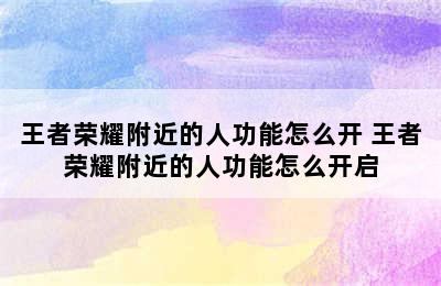 王者荣耀附近的人功能怎么开 王者荣耀附近的人功能怎么开启